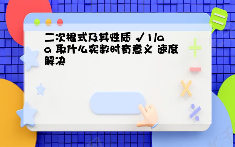 二次根式及其性质 √1/a a 取什么实数时有意义 速度解决