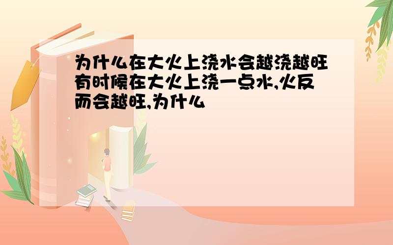 为什么在大火上浇水会越浇越旺有时候在大火上浇一点水,火反而会越旺,为什么