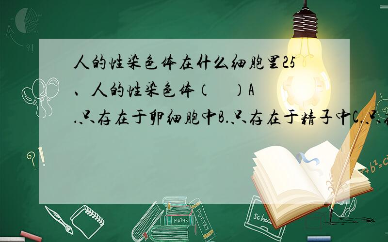 人的性染色体在什么细胞里25、人的性染色体（    ）A．只存在于卵细胞中B．只存在于精子中C．只存在于体细胞中D．存在于以上三种细胞中选哪个