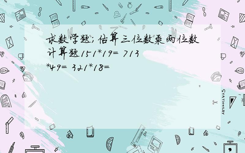 求数学题；估算三位数乘两位数计算题151*19= 713*49= 321*18=