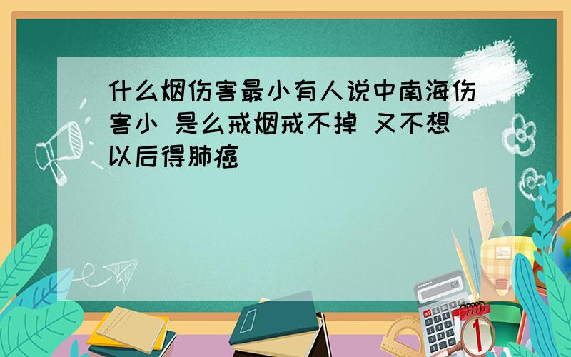 什么烟伤害最小有人说中南海伤害小 是么戒烟戒不掉 又不想以后得肺癌