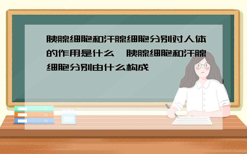 胰腺细胞和汗腺细胞分别对人体的作用是什么,胰腺细胞和汗腺细胞分别由什么构成