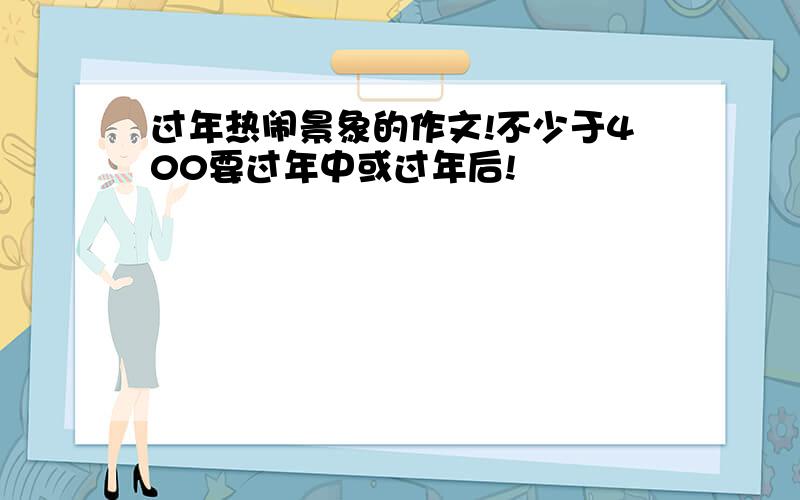 过年热闹景象的作文!不少于400要过年中或过年后!