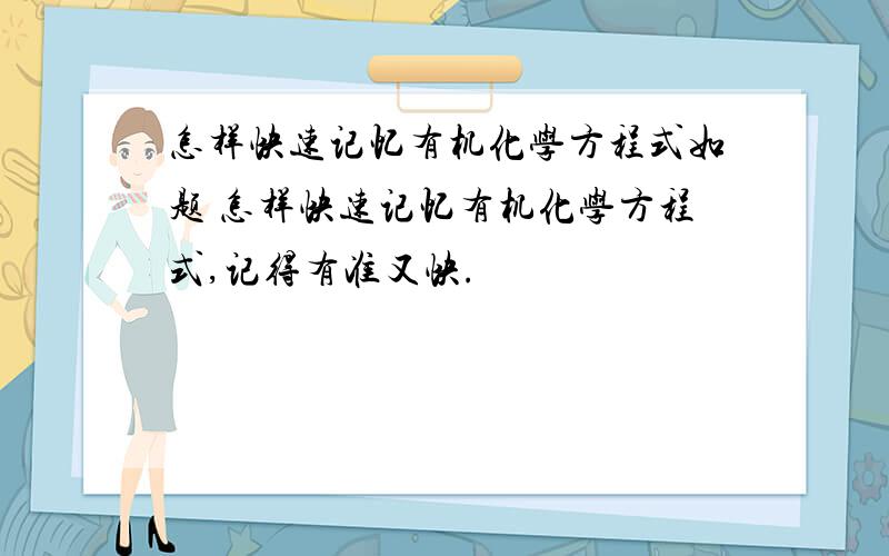 怎样快速记忆有机化学方程式如题 怎样快速记忆有机化学方程式,记得有准又快.