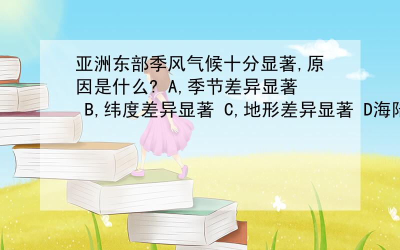 亚洲东部季风气候十分显著,原因是什么? A,季节差异显著 B,纬度差异显著 C,地形差异显著 D海陆差异显著,