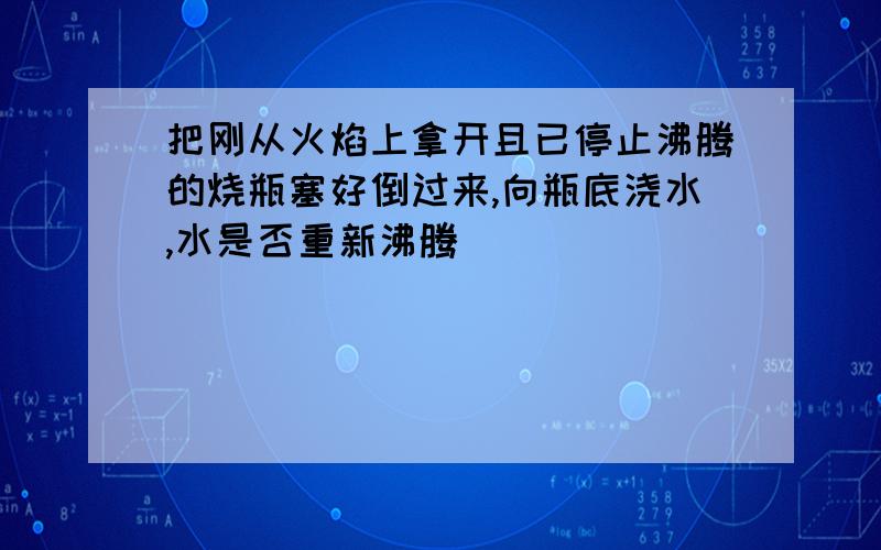 把刚从火焰上拿开且已停止沸腾的烧瓶塞好倒过来,向瓶底浇水,水是否重新沸腾