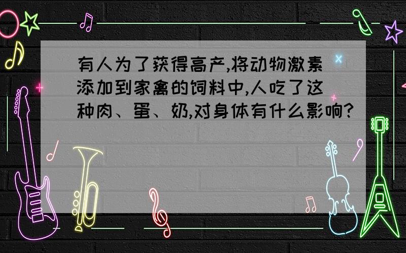 有人为了获得高产,将动物激素添加到家禽的饲料中,人吃了这种肉、蛋、奶,对身体有什么影响?