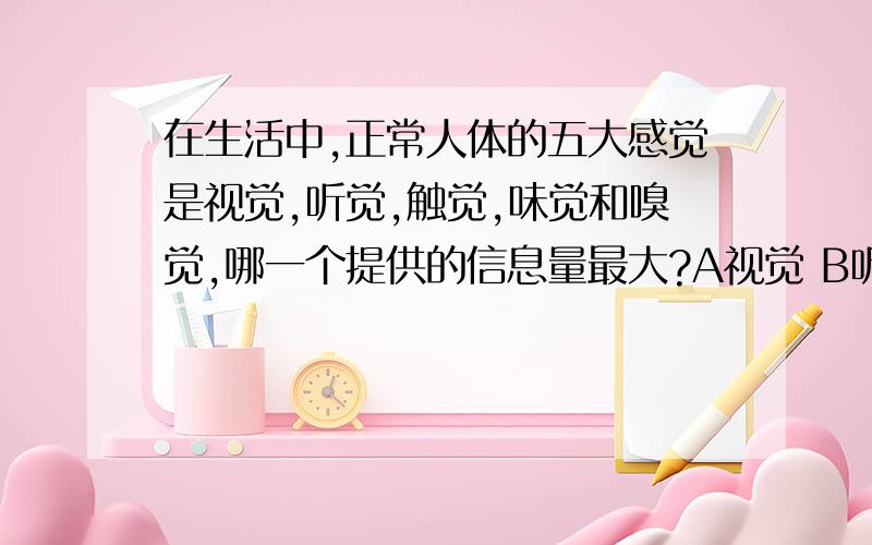 在生活中,正常人体的五大感觉是视觉,听觉,触觉,味觉和嗅觉,哪一个提供的信息量最大?A视觉 B听觉 C触觉 D味觉 E嗅觉