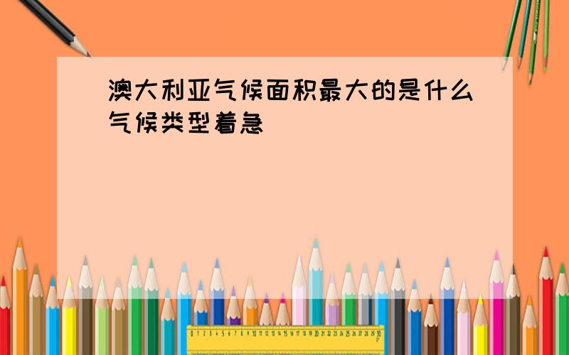 澳大利亚气候面积最大的是什么气候类型着急