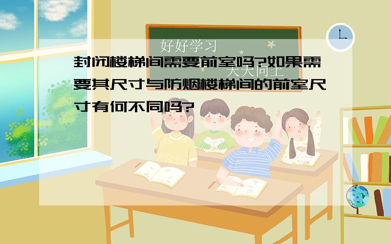 封闭楼梯间需要前室吗?如果需要其尺寸与防烟楼梯间的前室尺寸有何不同吗?