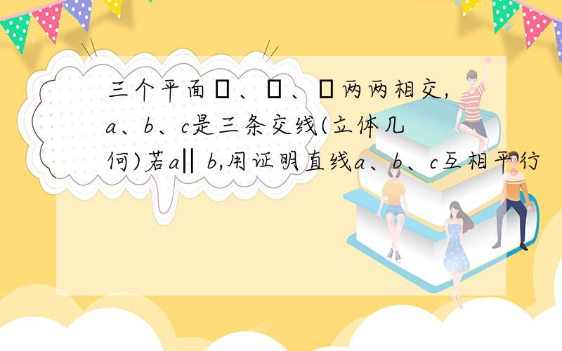 三个平面α、β、γ两两相交,a、b、c是三条交线(立体几何)若a‖b,用证明直线a、b、c互相平行