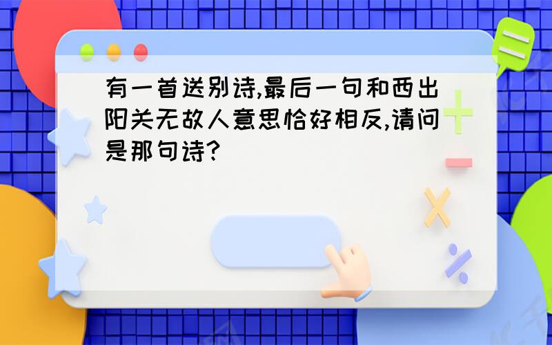 有一首送别诗,最后一句和西出阳关无故人意思恰好相反,请问是那句诗?