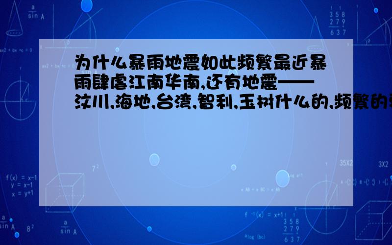 为什么暴雨地震如此频繁最近暴雨肆虐江南华南,还有地震——汶川,海地,台湾,智利,玉树什么的,频繁的要命,其实我只是想问科学的回答,（跟世界末日没关系）