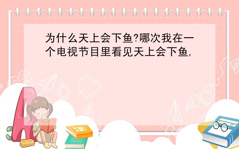 为什么天上会下鱼?哪次我在一个电视节目里看见天上会下鱼,