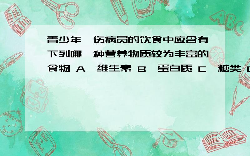 青少年、伤病员的饮食中应含有下列哪一种营养物质较为丰富的食物 A、维生素 B、蛋白质 C、糖类 D、脂肪