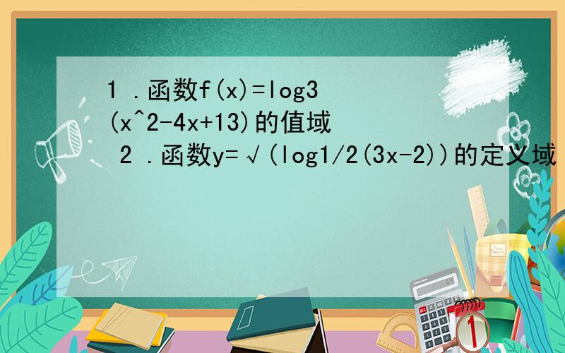 1 .函数f(x)=log3(x^2-4x+13)的值域 2 .函数y=√(log1/2(3x-2))的定义域