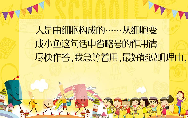 人是由细胞构成的……从细胞变成小鱼这句话中省略号的作用请尽快作答,我急等着用,最好能说明理由,