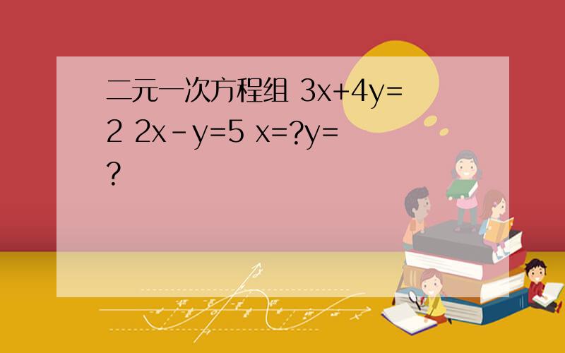 二元一次方程组 3x+4y=2 2x-y=5 x=?y=?