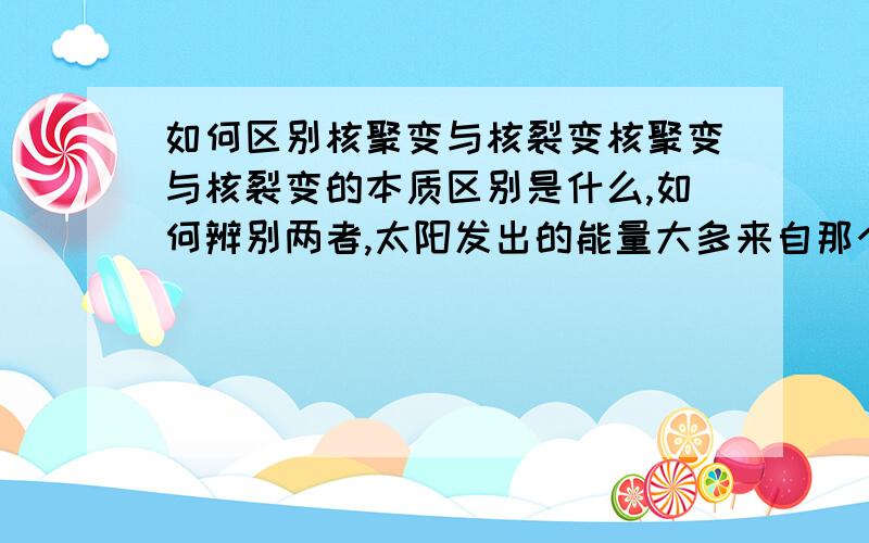 如何区别核聚变与核裂变核聚变与核裂变的本质区别是什么,如何辨别两者,太阳发出的能量大多来自那个……