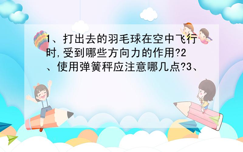 1、打出去的羽毛球在空中飞行时,受到哪些方向力的作用?2、使用弹簧秤应注意哪几点?3、