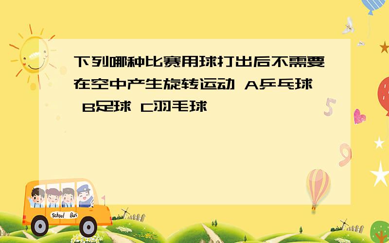 下列哪种比赛用球打出后不需要在空中产生旋转运动 A乒乓球 B足球 C羽毛球