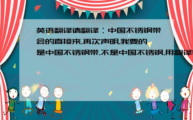 英语翻译请翻译：中国不锈钢带会的直接来，再次声明，我要的是中国不锈钢带，不是中国不锈钢，用翻译软件翻译的不要贴上来了，我也会的，