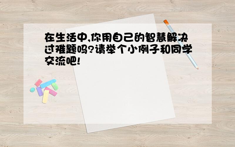 在生活中,你用自己的智慧解决过难题吗?请举个小例子和同学交流吧!