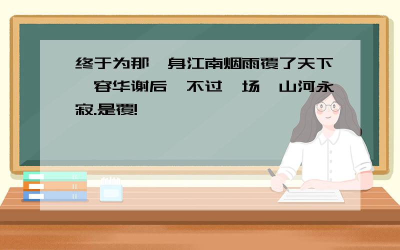 终于为那一身江南烟雨覆了天下,容华谢后,不过一场,山河永寂.是覆!