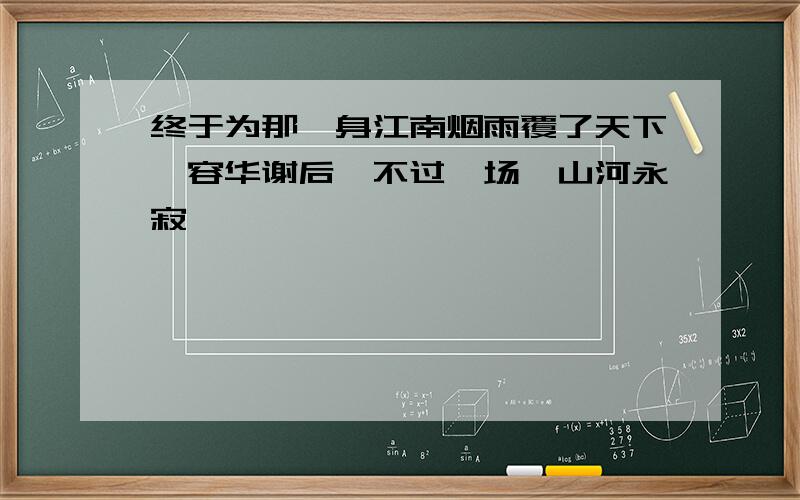 终于为那一身江南烟雨覆了天下,容华谢后,不过一场,山河永寂