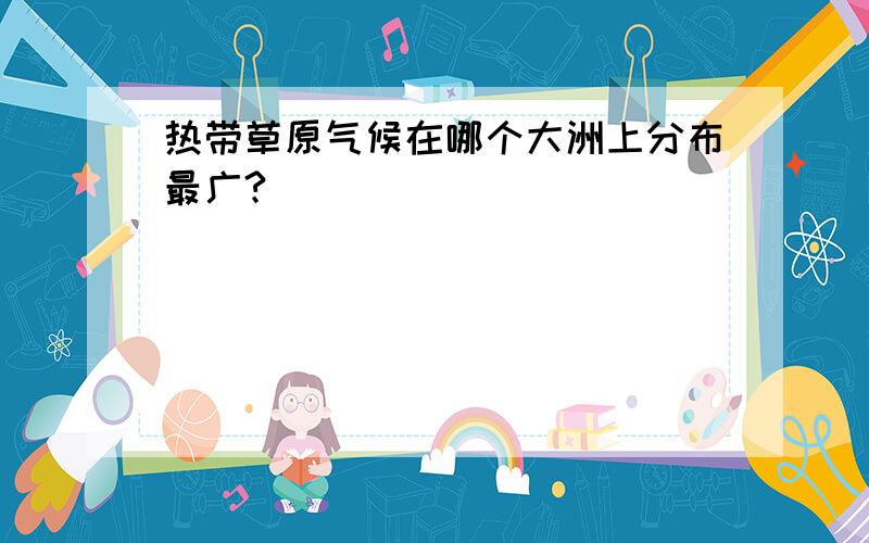 热带草原气候在哪个大洲上分布最广?