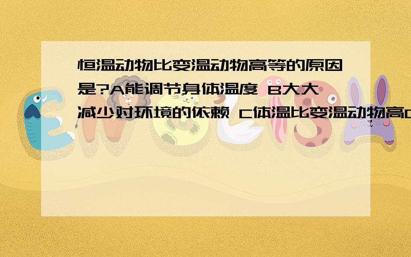 恒温动物比变温动物高等的原因是?A能调节身体温度 B大大减少对环境的依赖 C体温比变温动物高D脱离了水生生活环境的限制