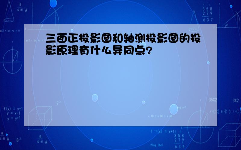 三面正投影图和轴测投影图的投影原理有什么异同点?