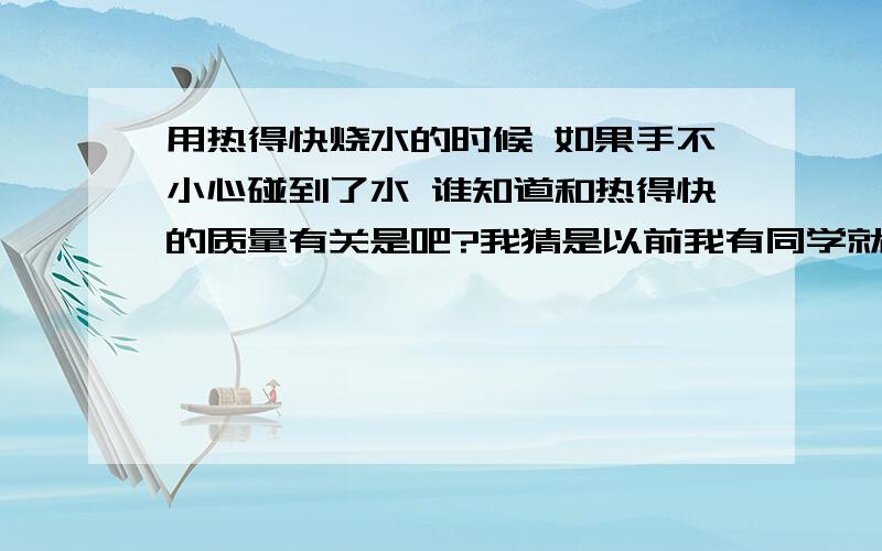 用热得快烧水的时候 如果手不小心碰到了水 谁知道和热得快的质量有关是吧?我猜是以前我有同学就被电过不过我刚才试了一下 没事 呵呵