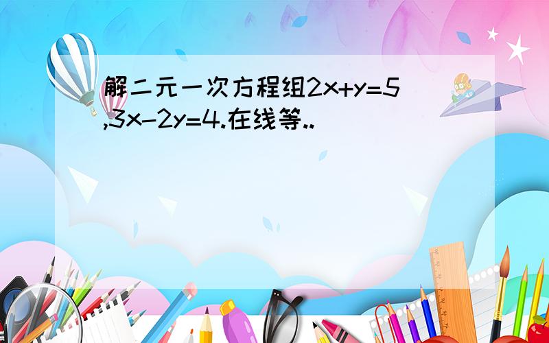 解二元一次方程组2x+y=5,3x-2y=4.在线等..