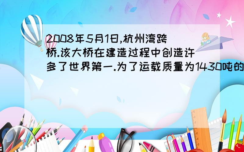 2008年5月1日,杭州湾跨桥.该大桥在建造过程中创造许多了世界第一.为了运载质量为1430吨的整体箱梁,建设者研发了自身质量达170吨的专用运梁车,此车装有640个车轮.如果该车在运载箱梁时与地