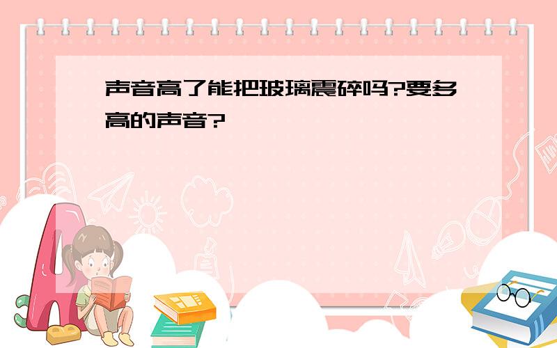 声音高了能把玻璃震碎吗?要多高的声音?