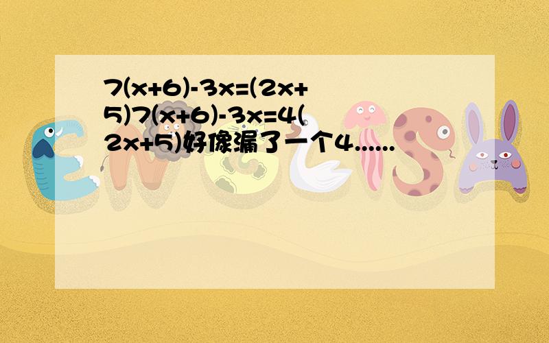 7(x+6)-3x=(2x+5)7(x+6)-3x=4(2x+5)好像漏了一个4......