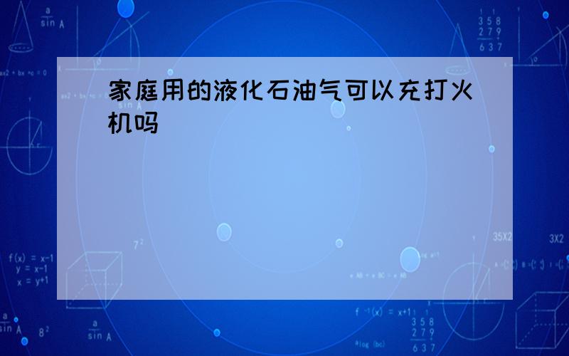 家庭用的液化石油气可以充打火机吗