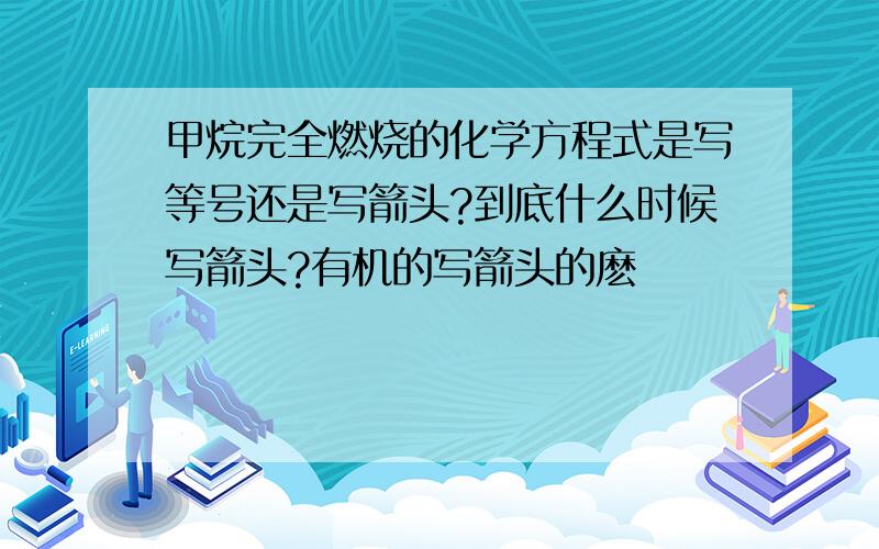 甲烷完全燃烧的化学方程式是写等号还是写箭头?到底什么时候写箭头?有机的写箭头的麽