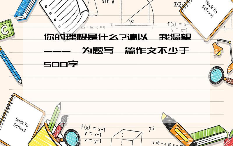 你的理想是什么?请以《我渴望---》为题写一篇作文不少于500字