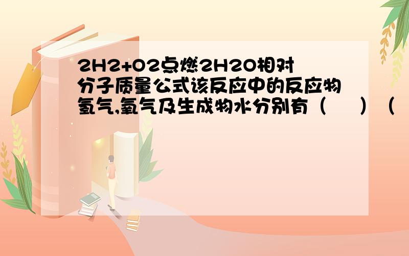 2H2+O2点燃2H2O相对分子质量公式该反应中的反应物氢气,氧气及生成物水分别有（     ）（      ）（     ）构成,该反应中这三种粒子的数目之比是（       ）.