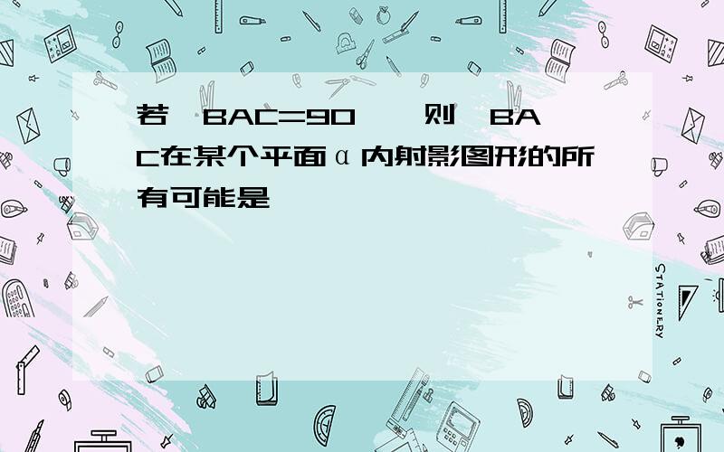 若∠BAC=90°,则∠BAC在某个平面α内射影图形的所有可能是