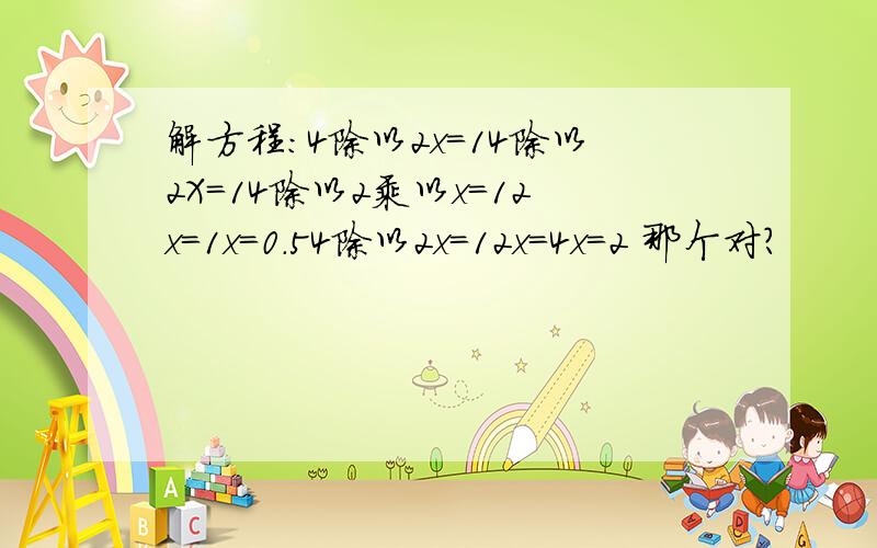 解方程:4除以2x=14除以2X=14除以2乘以x=12x=1x=0.54除以2x=12x=4x=2 那个对?