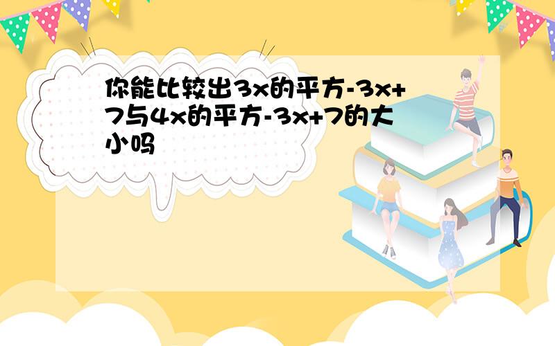 你能比较出3x的平方-3x+7与4x的平方-3x+7的大小吗