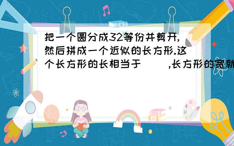 把一个圆分成32等份并剪开,然后拼成一个近似的长方形.这个长方形的长相当于（ ）,长方形的宽就是圆的（