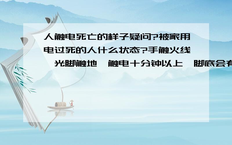 人触电死亡的样子疑问?被家用电过死的人什么状态?手触火线,光脚触地,触电十分钟以上,脚底会有烧灼的痕迹吗?如果有是什么样的,为什么?