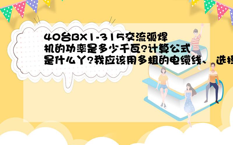 40台BX1-315交流弧焊机的功率是多少千瓦?计算公式是什么丫?我应该用多粗的电缆线、 选择电缆线的依据是3*95+2*35 3*50+2*16的橡胶套的软线三相五线（铜）的功率是?电流是?请详细说明谢谢（有