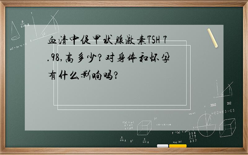 血清中促甲状腺激素TSH 7.98,高多少?对身体和怀孕有什么影响吗?