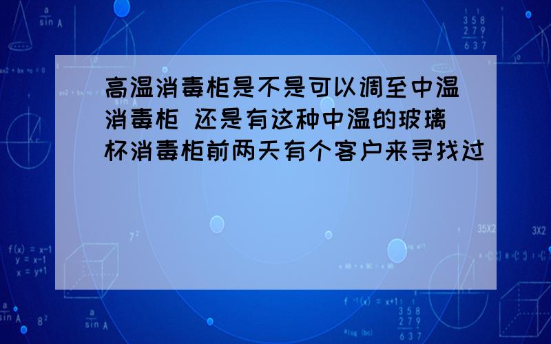 高温消毒柜是不是可以调至中温消毒柜 还是有这种中温的玻璃杯消毒柜前两天有个客户来寻找过