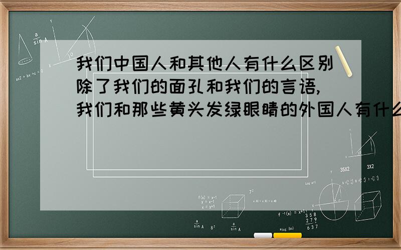 我们中国人和其他人有什么区别除了我们的面孔和我们的言语,我们和那些黄头发绿眼睛的外国人有什么区别